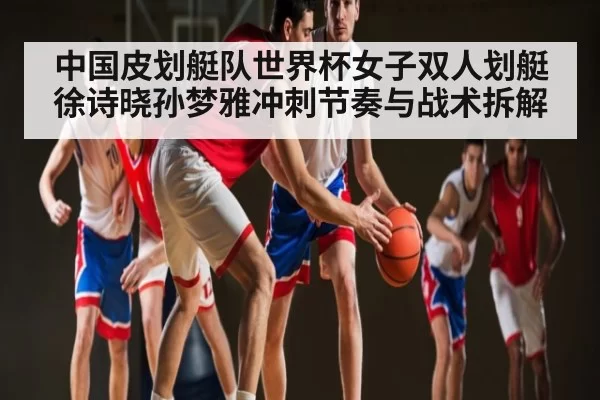 中国皮划艇队世界杯女子双人划艇徐诗晓孙梦雅冲刺节奏与战术拆解